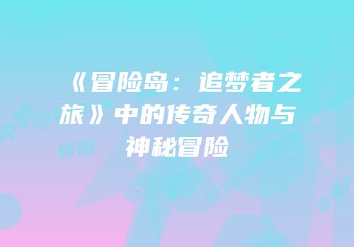 《冒险岛：追梦者之旅》中的传奇人物与神秘冒险