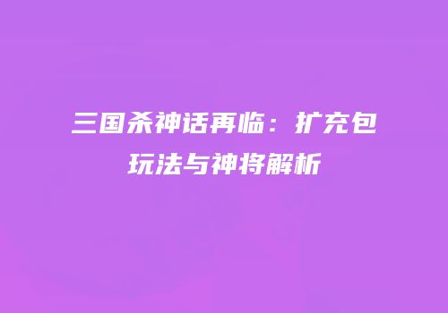 三国杀神话再临：扩充包玩法与神将解析