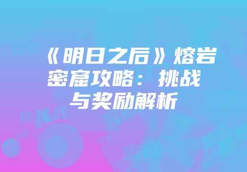《明日之后》熔岩密窟攻略：挑战与奖励解析