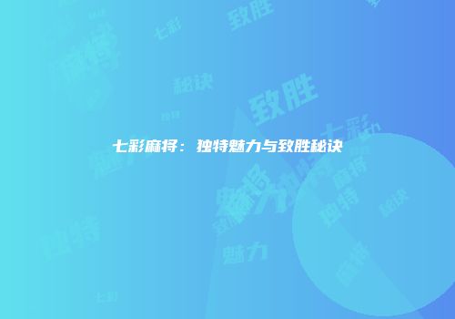七彩麻将：独特魅力与致胜秘诀