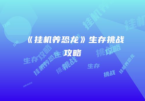 《挂机养恐龙》生存挑战攻略