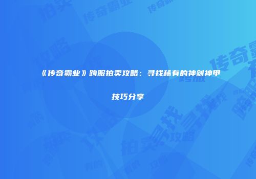 《传奇霸业》跨服拍卖攻略：寻找稀有的神剑神甲技巧分享