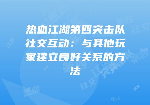 热血江湖第四突击队社交互动：与其他玩家建立良好关系的方法