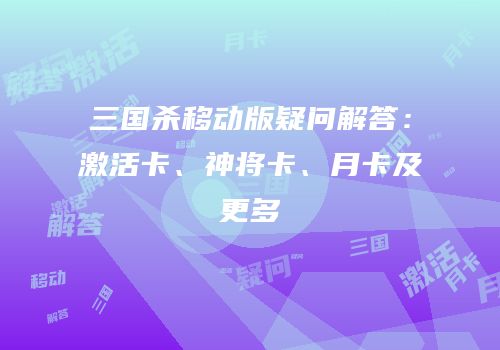 三国杀移动版疑问解答：激活卡、神将卡、月卡及更多