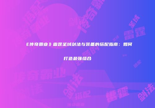 《传奇霸业》雷霆圣域剑法与装备的搭配指南：如何打造最强组合