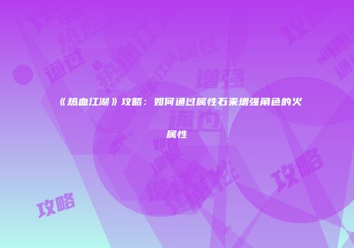 《热血江湖》攻略:如何通过属性石来增强角色的火属性