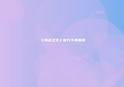 《特战之王》官方下载指南