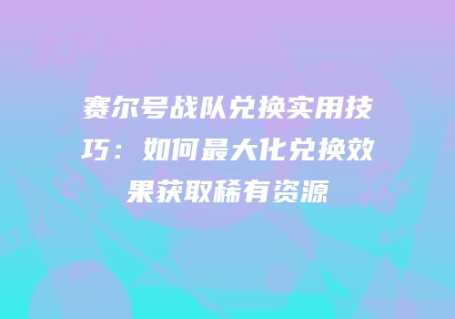 赛尔号战队兑换实用技巧：如何最大化兑换效果获取稀有资源