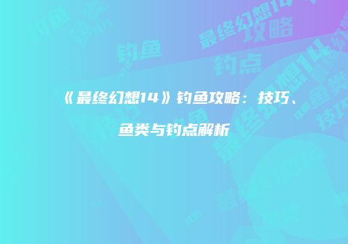 《最终幻想14》钓鱼攻略：技巧、鱼类与钓点解析