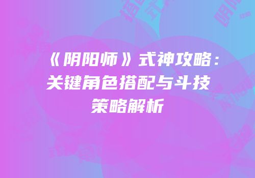 《阴阳师》式神攻略：关键角色搭配与斗技策略解析