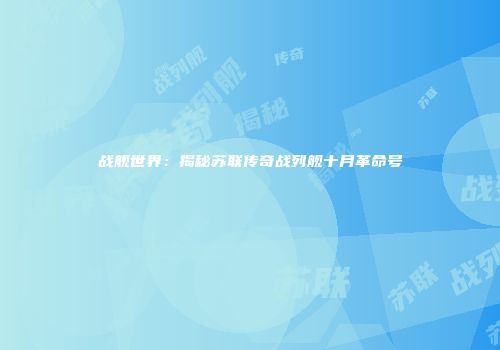 战舰世界：揭秘苏联传奇战列舰十月革命号