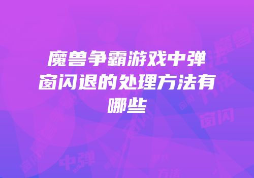 魔兽争霸游戏中弹窗闪退的处理方法有哪些