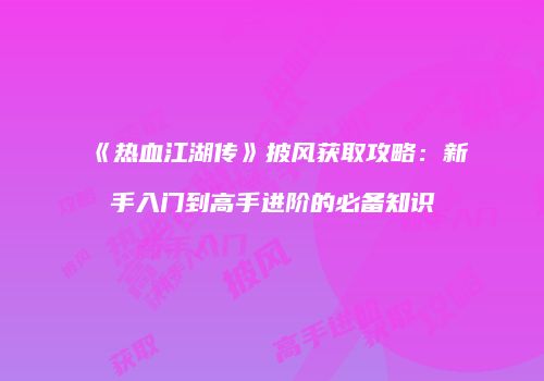 《热血江湖传》披风获取攻略：新手入门到高手进阶的必备知识