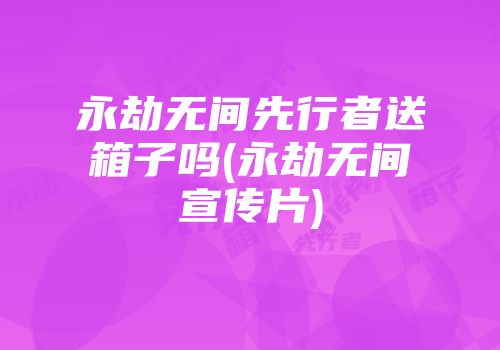 永劫无间先行者送箱子吗(永劫无间宣传片)