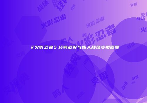 《火影忍者》经典战役与鸣人战场支援回顾
