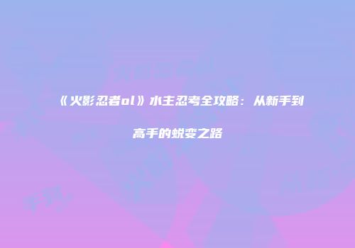 《火影忍者ol》水主忍考全攻略：从新手到高手的蜕变之路
