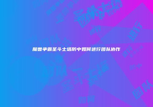 魔兽争霸圣斗士塔防中如何进行团队协作