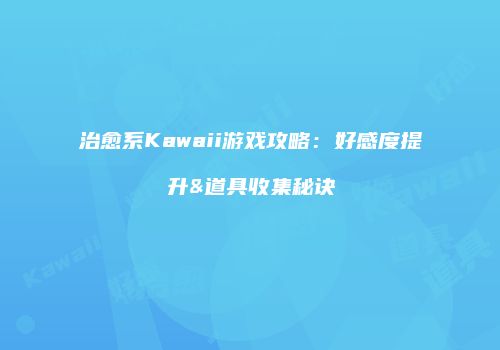 治愈系Kawaii游戏攻略：好感度提升&道具收集秘诀