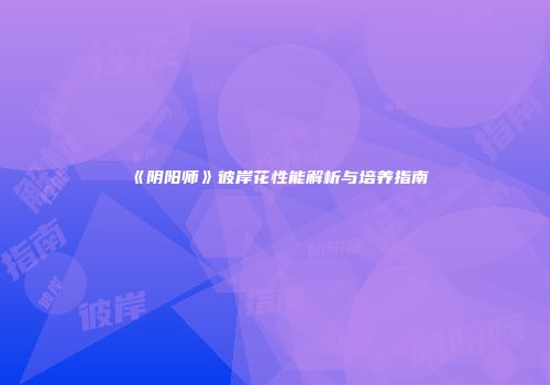 《阴阳师》彼岸花性能解析与培养指南