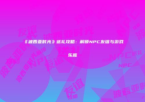 《波西亚时光》送礼攻略：解锁NPC友谊与游戏乐趣