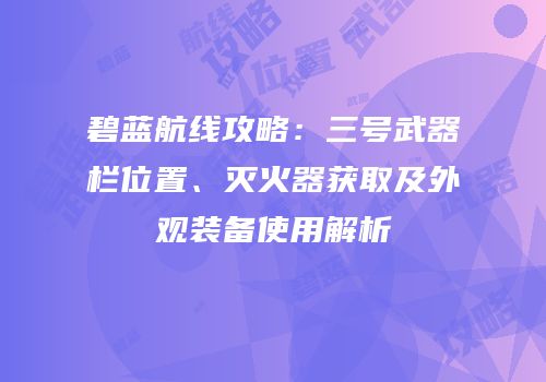 碧蓝航线攻略：三号武器栏位置、灭火器获取及外观装备使用解析