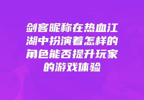 剑客昵称在热血江湖中扮演着怎样的角色能否提升玩家的游戏体验