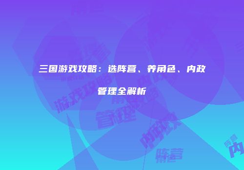 三国游戏攻略：选阵营、养角色、内政管理全解析