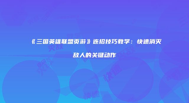 《三国英雄联盟页游》连招技巧教学：快速消灭敌人的关键动作