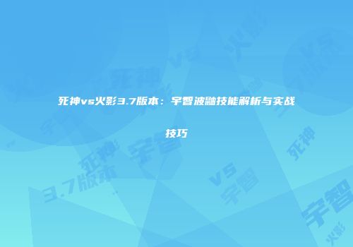 死神vs火影3.7版本：宇智波鼬技能解析与实战技巧