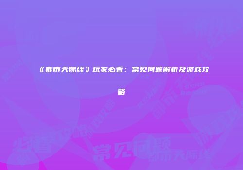 《都市天际线》玩家必看：常见问题解析及游戏攻略