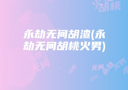 永劫无间胡渣(永劫无间胡桃火男)