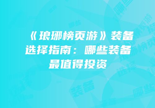 《琅琊榜页游》装备选择指南：哪些装备最值得投资