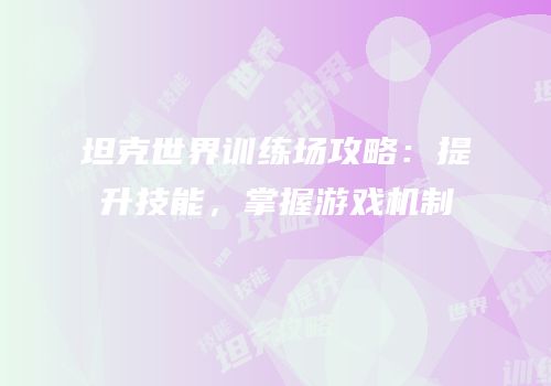 坦克世界训练场攻略：提升技能，掌握游戏机制