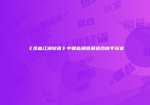 《热血江湖轻语》中哪些角色最适合新手玩家