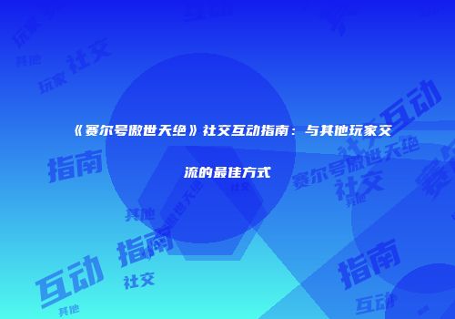《赛尔号傲世天绝》社交互动指南：与其他玩家交流的最佳方式