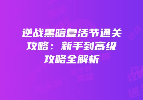 逆战黑暗复活节通关攻略：新手到高级攻略全解析