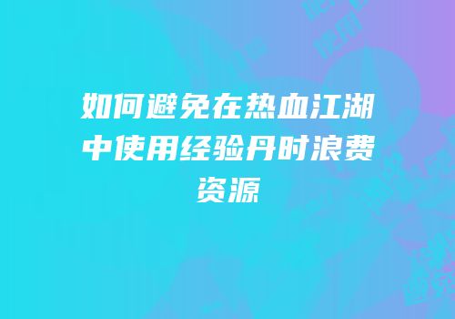 如何避免在热血江湖中使用经验丹时浪费资源