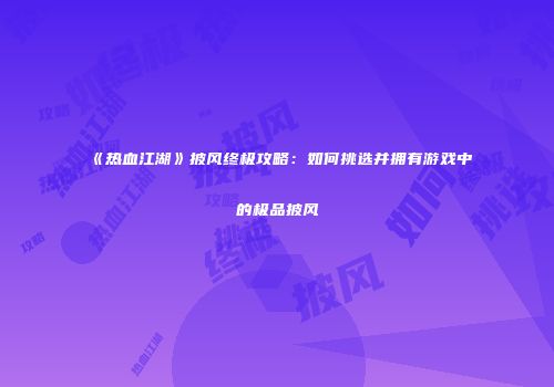 《热血江湖》披风终极攻略：如何挑选并拥有游戏中的极品披风
