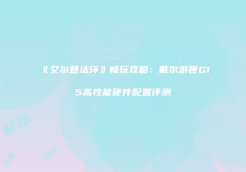 《艾尔登法环》畅玩攻略：戴尔游匣G15高性能硬件配置评测