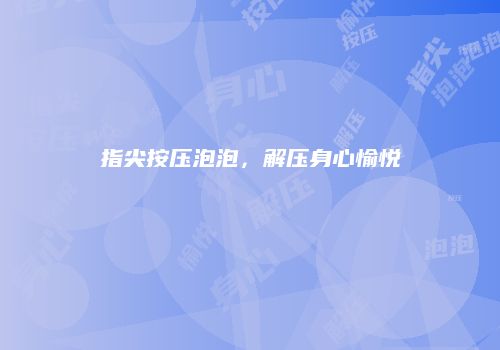 指尖按压泡泡，解压身心愉悦