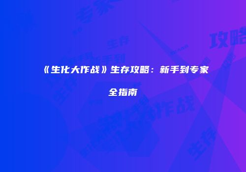 《生化大作战》生存攻略：新手到专家全指南