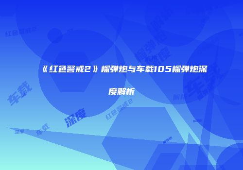 《红色警戒2》榴弹炮与车载105榴弹炮深度解析