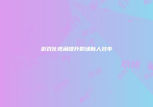 游戏化视角提升职场新人效率