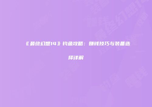 《最终幻想14》钓鱼攻略：赚钱技巧与装备选择详解