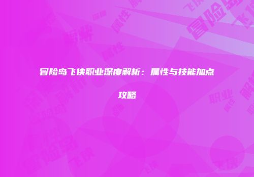 冒险岛飞侠职业深度解析：属性与技能加点攻略