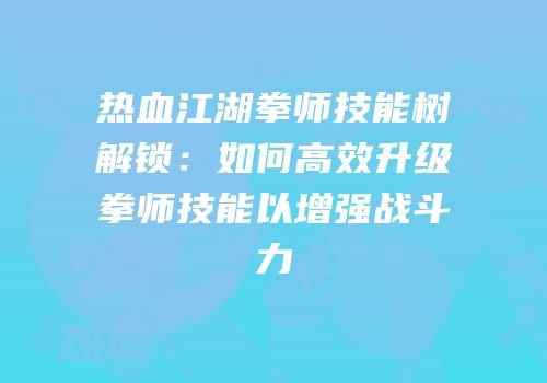 热血江湖拳师技能树解锁：如何高效升级拳师技能以增强战斗力