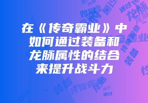 在《传奇霸业》中如何通过装备和龙脉属性的结合来提升战斗力