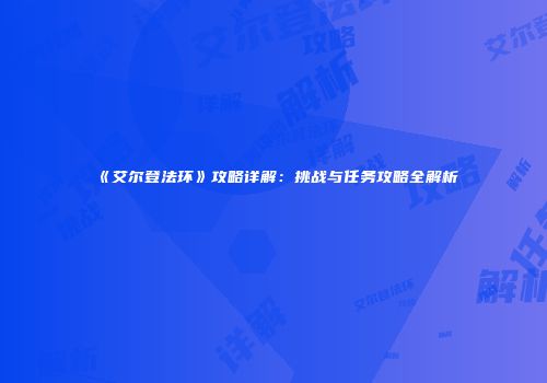 《艾尔登法环》攻略详解：挑战与任务攻略全解析