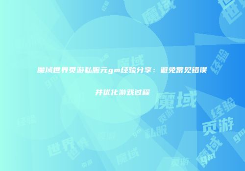 魔域世界页游私服元gm经验分享：避免常见错误并优化游戏过程