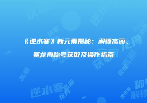 《逆水寒》新元素揭秘：解锁高丽、赛龙舟称号获取及操作指南